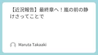 【近況報告】最終章へ！嵐の前の静けさってことで